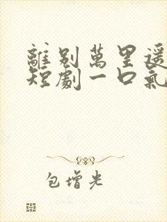 离别万里遥无期短剧一口气看完