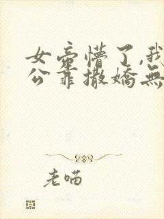 女帝懵了,我老公靠撒娇无敌免费观看