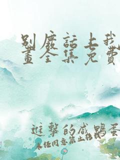 别废话上我是漫画全集免费阅读