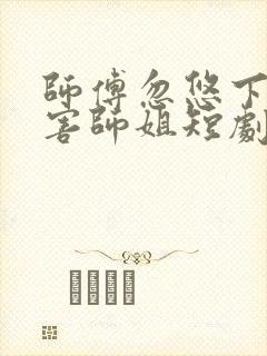 师傅忽悠下山祸害师姐短剧在线观看