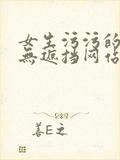 女生污污的视频无遮挡网站无遮挡