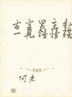 古言男主对女主一见钟情强取豪夺