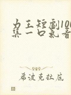 力王短剧100集一口气看完