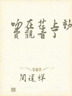 吻在花上动漫免费观看了