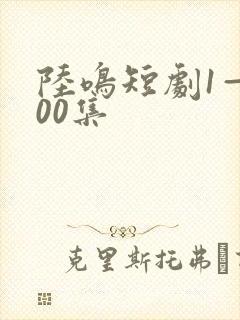 陆鸣短剧1—100集
