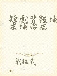 短剧背叛他的人求他治病