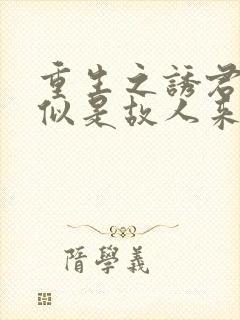 重生之诱君欢(似是故人来小说)