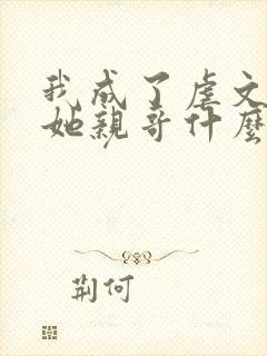 我成了虐文女主她亲哥什么时候在一起