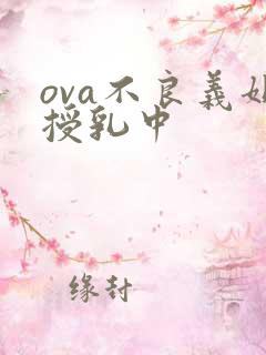 ova不良义姐授乳中