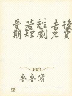 爱若离去后会无期短剧免费版