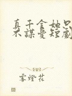 真千金她只谋权不谋爱短剧哪里可以看