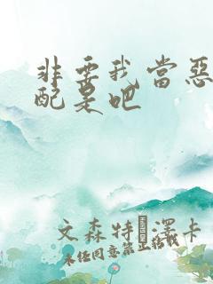 非要我当恶毒女配是吧