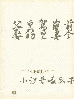 父皇驾崩前给朕娶的皇妻全文免费阅读