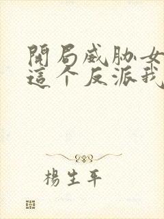 开局威胁女主 这个反派我当定了无删减