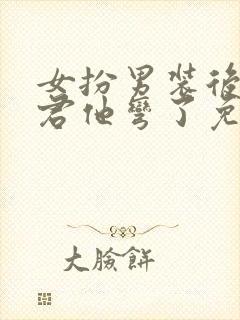 女扮男装后,暴君他弯了免费阅读全文