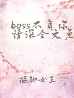 boss不负你情深全文免费阅读