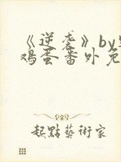 《逆袭》by柴鸡蛋番外免费阅读