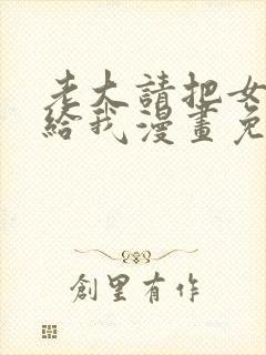 老大请把女儿嫁给我漫画免费观看下