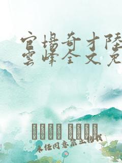 官场奇才陆羽刘云峰全文免费阅读