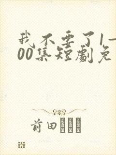 我不要了1—100集短剧免费观看