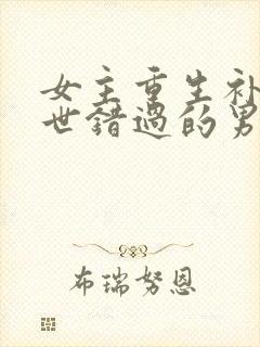 女主重生补偿前世错过的男主古文