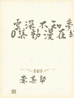 云深不知梦第10集动漫在线观看全集免费播放