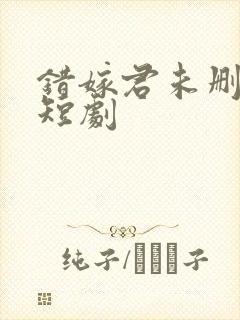 错嫁君未删减版短剧