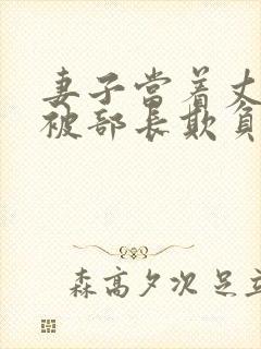 妻子当着丈夫面被部长欺负的后果