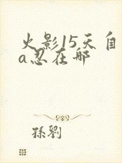 火影15天自选a忍在哪