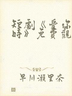 短剧《爱你不逢时》免费观看