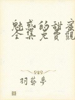 魅惑的甜蜜动漫全集免费观看