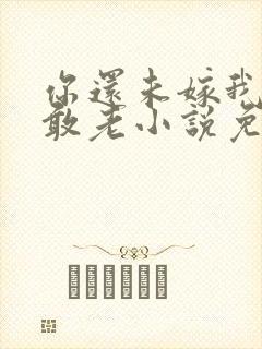 你还未嫁我怎么敢老小说免费阅读