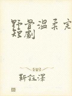 野骨温柔完整版短剧