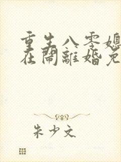 重生八零媳妇又在闹离婚免费阅读