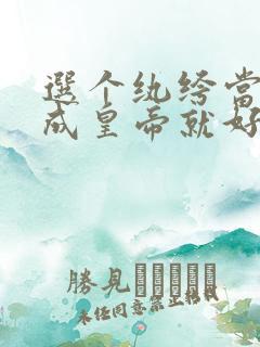 选个纨绔当爹养成皇帝就好了短剧免费完整版