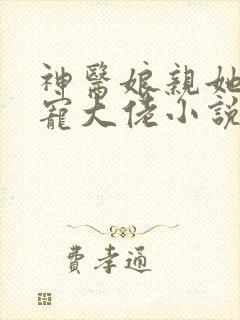 神医娘亲她是团宠大佬小说ms芙子