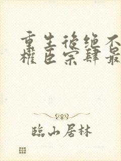 重生后绝不嫁给权臣宗肆最新章节在线阅读