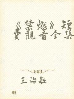 《禁燃》短剧免费观看全集