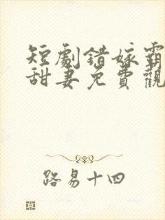 短剧错嫁霸总小甜妻免费观看全集