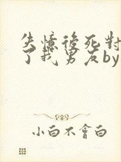 失忆后死对头成了我男友by祝麟免费阅