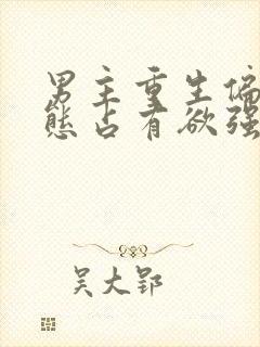 男主重生偏执病态占有欲强的甜宠文