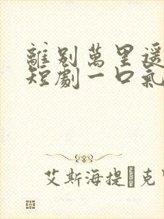 离别万里遥无期短剧一口气看完