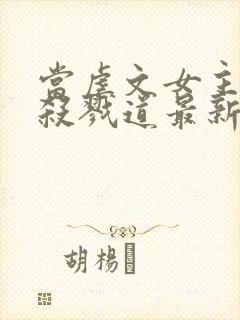 当虐文女主修了杀戮道最新章节目录