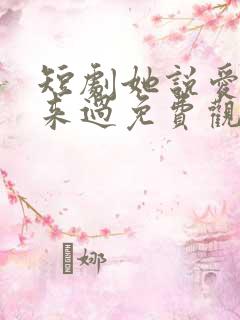 短剧她说爱情回来过免费观看