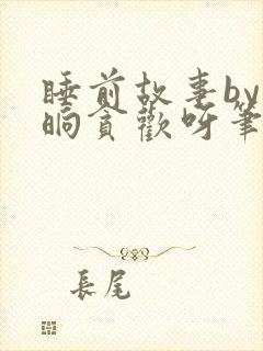 睡前故事by一晌贪欢呀笔趣阁最新章节