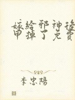 嫁给邪神后我马甲掉了免费阅读