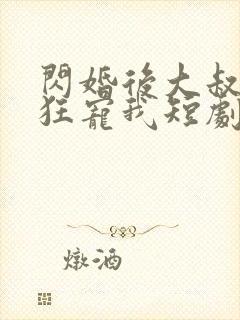 闪婚后大叔每天狂宠我短剧全集免费观看