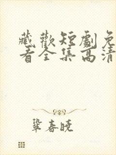 藏欢短剧免费观看全集高清