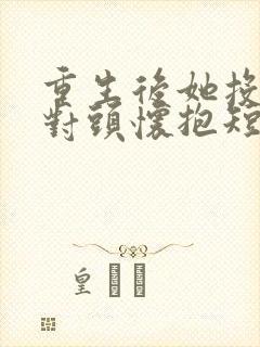 重生后她投入死对头怀抱短剧免费观看