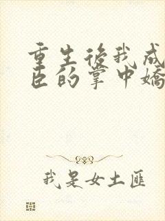 重生后我成了权臣的掌中娇哪里看